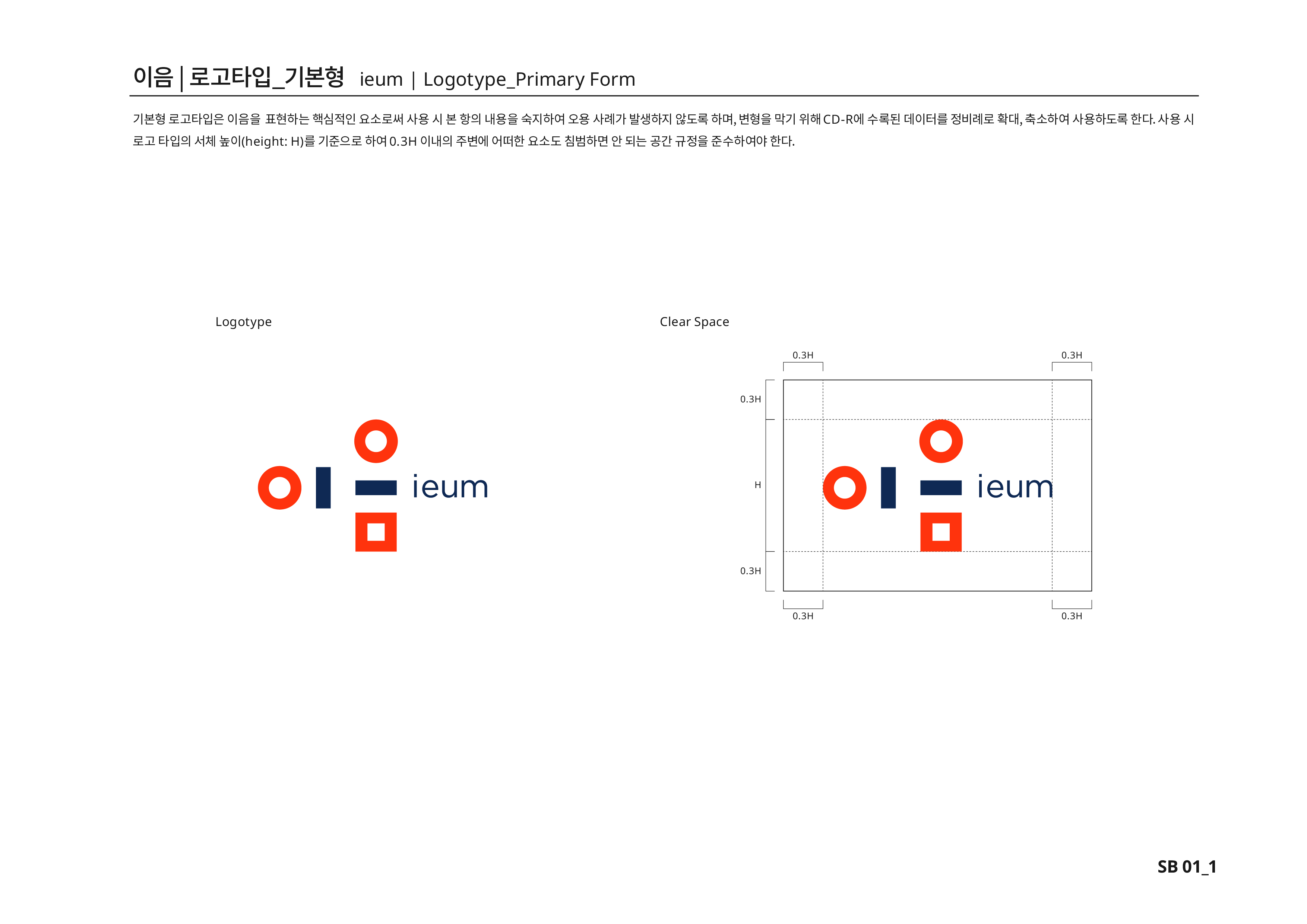 이음|로고타입_기본형 ieum | Logotype_PrimaryForm 기본형 로고타입은 이음을 표현하는 핵심적인 요소로써 사용 시 본 항의 내용을 숙지하여 오용 사례가 발생하지 않도록 하며, 변형을 막기 위해 CD-R에 수록된 데이터를 정비례로 확대,축소하여 사용하도록 한다.사용 시 로고타입의 서체높이(height:H)를 기준으로 하여 0.3H 이내의 주변에 어떠한 요소도 침범하면 안 되는 공간 규정을 준수하여야 한다.